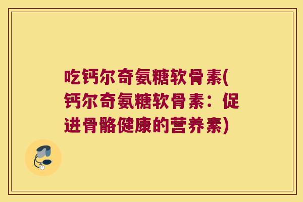 吃钙尔奇氨糖软骨素(钙尔奇氨糖软骨素:促进骨骼健康的营养素)