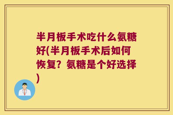 手术吃什么氨糖好(手术后如何恢复?氨糖是个好选择) 手术吃什么氨糖好(手术后如何恢复?氨糖是个好选择)