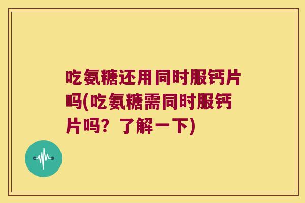 吃氨糖还用同时服钙片吗(吃氨糖需同时服钙片吗?了解一下)