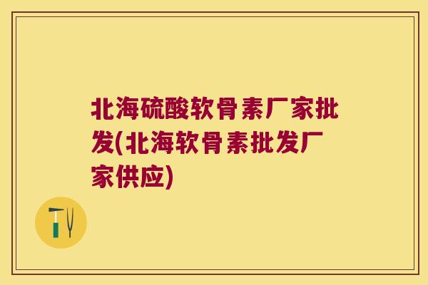 北海硫酸软骨素厂家批发(北海软骨素批发厂家供应)