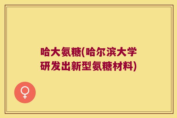 哈大氨糖(哈尔滨大学研发出新型氨糖材料) 哈大氨糖(哈尔滨大学研发出新型氨糖材料)