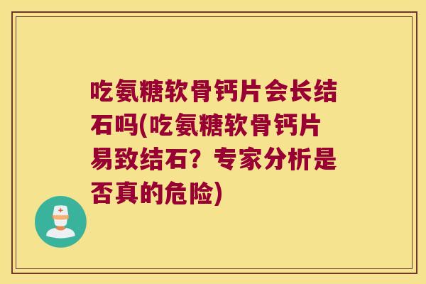 吃氨糖软骨钙片会长结石吗(吃氨糖软骨钙片易致结石?专家分析是否真的危险)