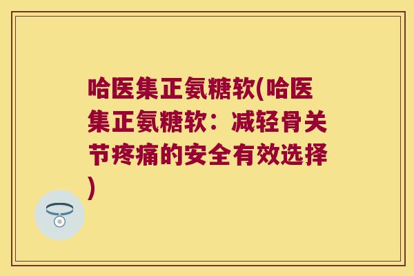 哈医集正氨糖软(哈医集正氨糖软:减轻骨关节的安全有效选择) 哈医集正氨糖软(哈医集正氨糖软:减轻骨关节的安全有效选择)