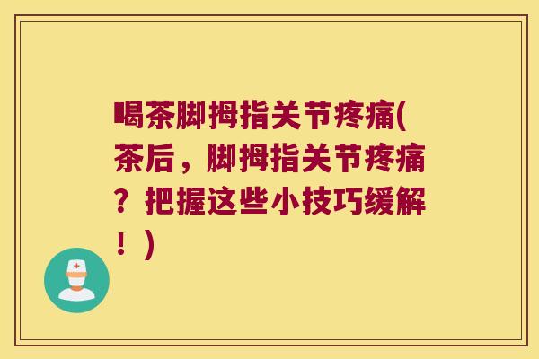 喝茶脚拇指关节疼痛(茶后,脚拇指关节疼痛?把握这些小技巧缓解!)
