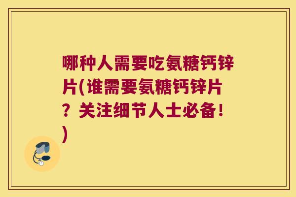 哪种人需要吃氨糖钙锌片(谁需要氨糖钙锌片?关注细节人士必备!)
