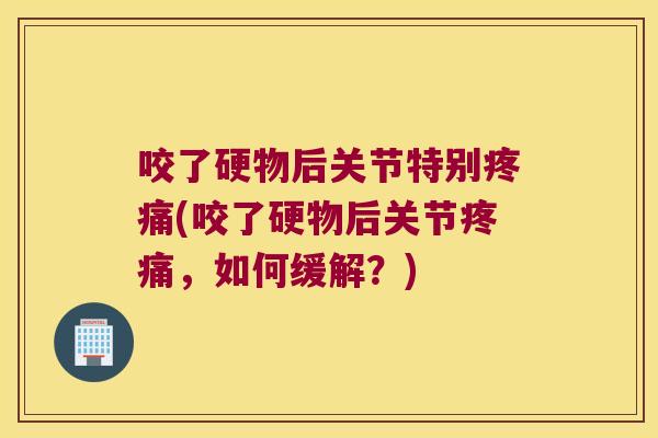 咬了硬物后关节特别疼痛(咬了硬物后关节疼痛,如何缓解?)