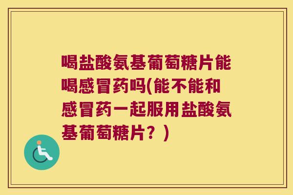 喝盐酸氨基葡萄糖片能喝药吗(能不能和药一起服用盐酸氨基葡萄糖片?) 喝盐酸氨基葡萄糖片能喝药吗(能不能和药一起服用盐酸氨基葡萄糖片?)