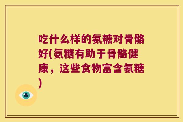 吃什么样的氨糖对骨骼好(氨糖有助于骨骼健康,这些食物富含氨糖)