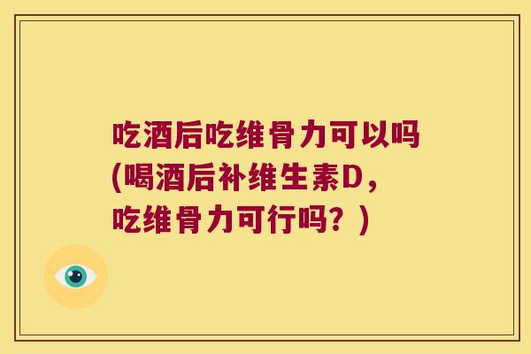 吃酒后吃维骨力可以吗(喝酒后补维生素D,吃维骨力可行吗?)