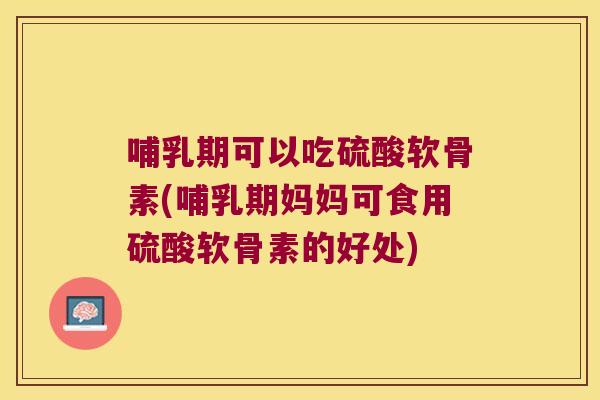 哺乳期可以吃硫酸软骨素(哺乳期妈妈可食用硫酸软骨素的好处)