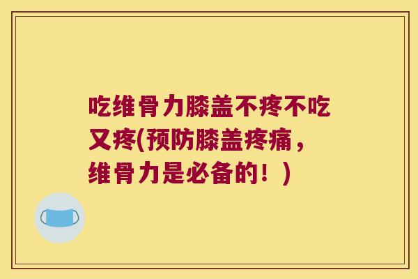 吃维骨力膝盖不疼不吃又疼(预防膝盖疼痛，维骨力是必备的！)