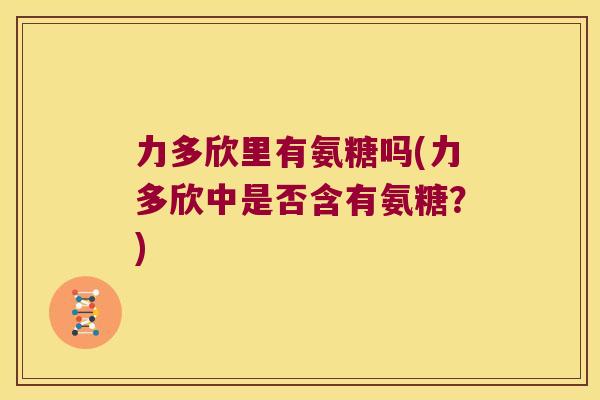 力多欣里有氨糖吗(力多欣中是否含有氨糖?)