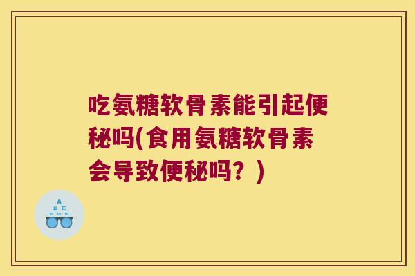 吃氨糖软骨素能引起便秘吗(食用氨糖软骨素会导致便秘吗?)