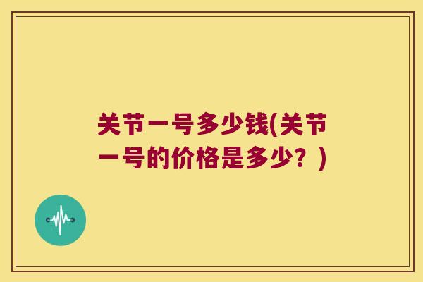 关节一号多少钱(关节一号的价格是多少?)