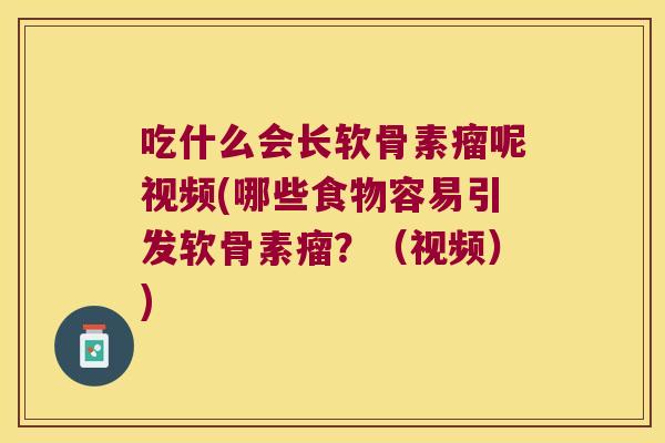 吃什么会长软骨素瘤呢视频(哪些食物容易引发软骨素瘤?(视频))