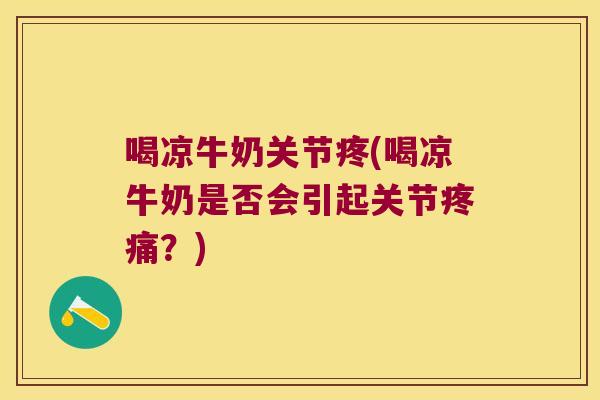 喝凉牛奶关节疼(喝凉牛奶是否会引起关节疼痛?)