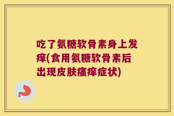 吃了氨糖软骨素身上发痒(食用氨糖软骨素后出现皮肤瘙痒症状)