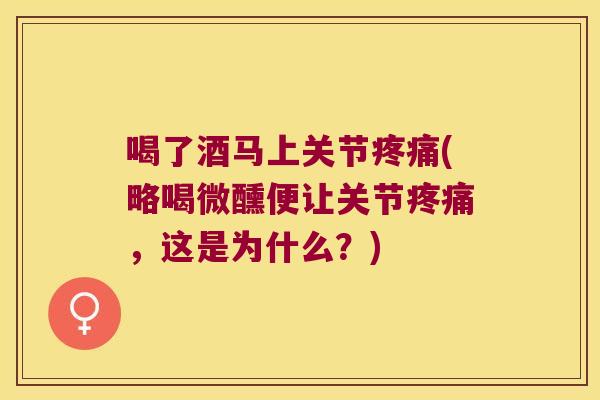 喝了酒马上关节疼痛(略喝微醺便让关节疼痛,这是为什么?)