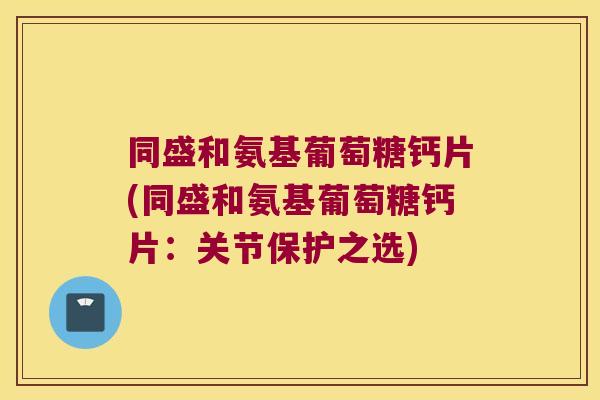 同盛和氨基葡萄糖钙片(同盛和氨基葡萄糖钙片:关节保护之选)