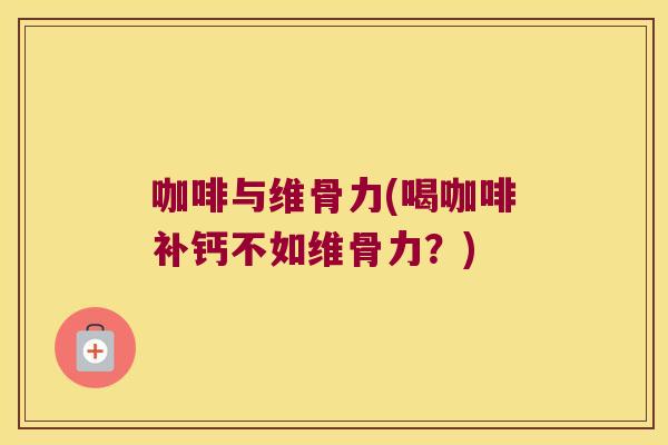 咖啡与维骨力(喝咖啡补钙不如维骨力?)