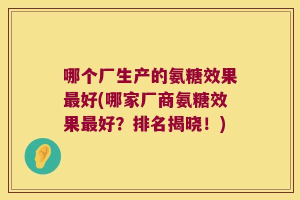 哪个厂生产的氨糖效果最好(哪家厂商氨糖效果最好?排名揭晓!)