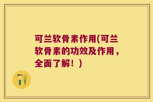 可兰软骨素作用(可兰软骨素的功效及作用,全面了解!)