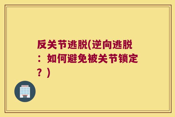 反关节逃脱(逆向逃脱:如何避免被关节锁定?)