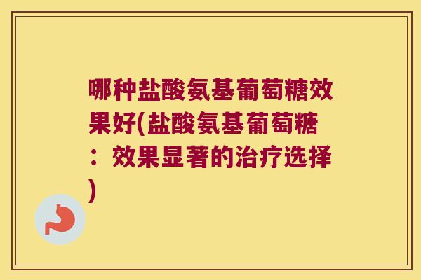 哪种盐酸氨基葡萄糖效果好(盐酸氨基葡萄糖:效果显著的治疗选择)