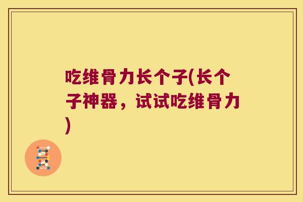 吃维骨力长个子(长个子神器,试试吃维骨力)