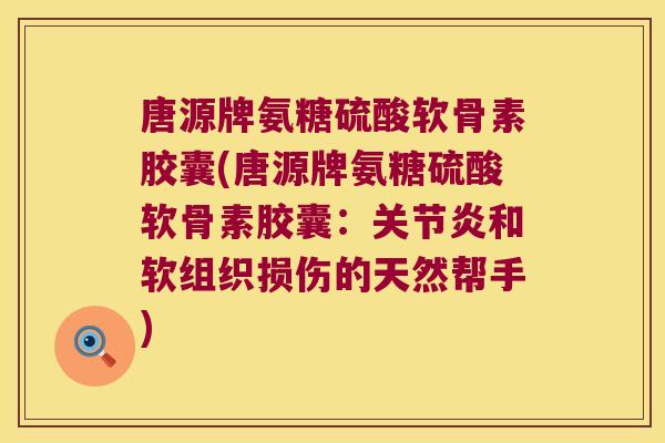 唐源牌氨糖硫酸软骨素胶囊(唐源牌氨糖硫酸软骨素胶囊:关节炎和软组织损伤的天然帮手)