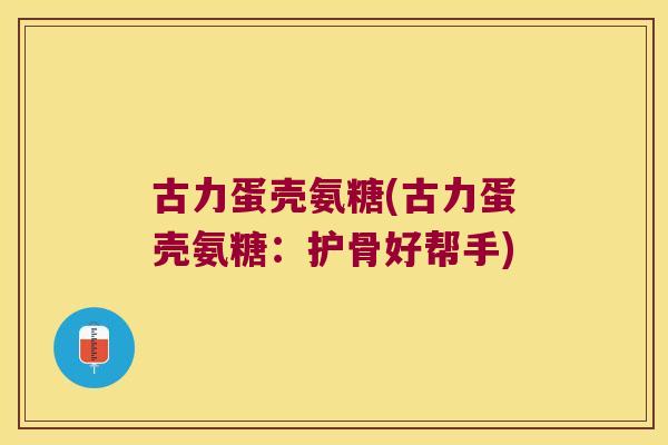 古力蛋壳氨糖(古力蛋壳氨糖:护骨好帮手)