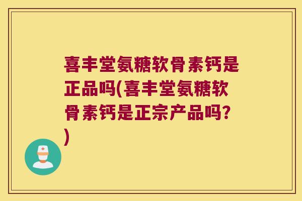 喜丰堂氨糖软骨素钙是正品吗(喜丰堂氨糖软骨素钙是正宗产品吗?) 喜丰堂氨糖软骨素钙是正品吗(喜丰堂氨糖软骨素钙是正宗产品吗?)
