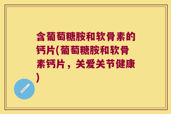 含葡萄糖胺和软骨素的钙片(葡萄糖胺和软骨素钙片,关爱关节健康)