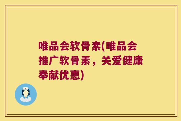 唯品会软骨素(唯品会推广软骨素,关爱健康奉献优惠)