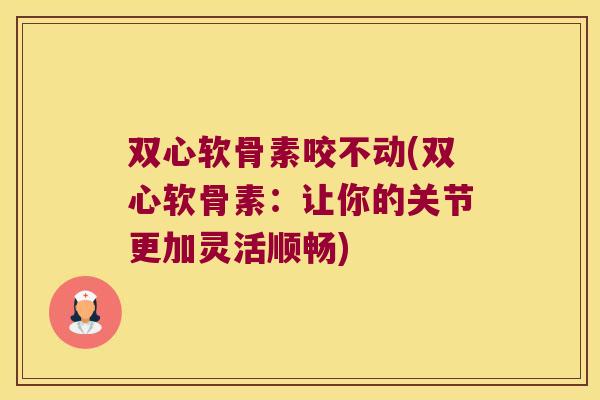双心软骨素咬不动(双心软骨素:让你的关节更加灵活顺畅)