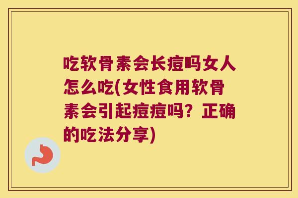 吃软骨素会长痘吗女人怎么吃(女性食用软骨素会引起痘痘吗?正确的吃法分享)
