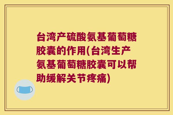 台湾产硫酸氨基葡萄糖胶囊的作用(台湾生产氨基葡萄糖胶囊可以帮助缓解关节疼痛)