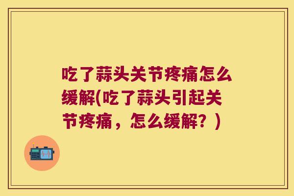 吃了蒜头关节疼痛怎么缓解(吃了蒜头引起关节疼痛,怎么缓解?)