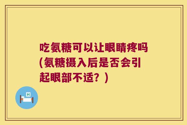 吃氨糖可以让眼睛疼吗(氨糖摄入后是否会引起眼部不适？)
