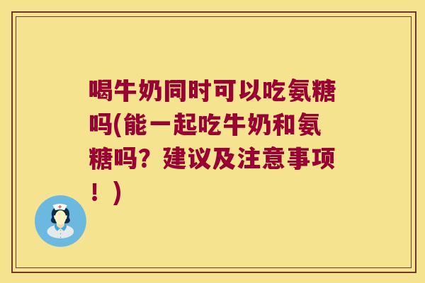喝牛奶同时可以吃氨糖吗(能一起吃牛奶和氨糖吗?建议及注意事项!)