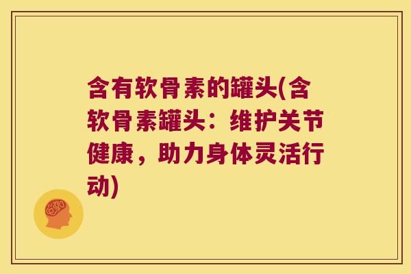 含有软骨素的罐头(含软骨素罐头:维护关节健康,助力身体灵活行动)