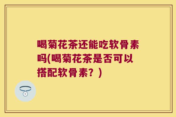喝菊花茶还能吃软骨素吗(喝菊花茶是否可以搭配软骨素？)