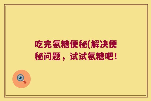 吃完氨糖便秘(解决便秘问题,试试氨糖吧!