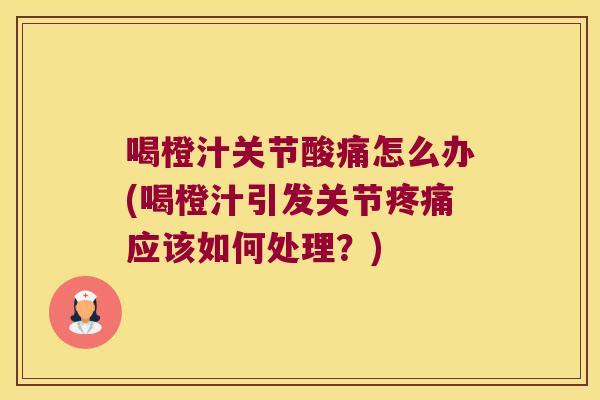 喝橙汁关节酸痛怎么办(喝橙汁引发关节疼痛应该如何处理？)
