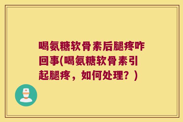 喝氨糖软骨素后腿疼咋回事(喝氨糖软骨素引起腿疼,如何处理?)