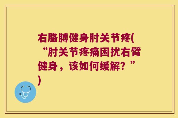 右胳膊健身肘关节疼(“肘关节困扰右臂健身,该如何缓解?”) 右胳膊健身肘关节疼(“肘关节困扰右臂健身,该如何缓解?”)
