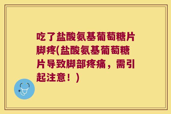 吃了盐酸氨基葡萄糖片脚疼(盐酸氨基葡萄糖片导致脚部疼痛,需引起注意!)