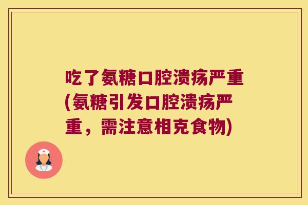 吃了氨糖口腔溃疡严重(氨糖引发口腔溃疡严重，需注意相克食物)