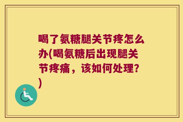 喝了氨糖腿关节疼怎么办(喝氨糖后出现腿关节疼痛,该如何处理?)