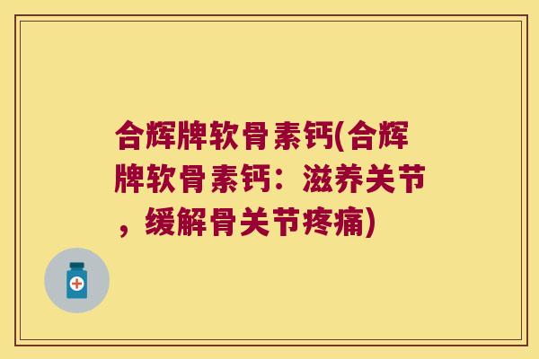 合辉牌软骨素钙(合辉牌软骨素钙:滋养关节,缓解骨关节疼痛)